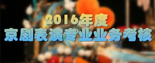 啊～啊哈～草死你，骚货国家京剧院2016年度京剧表演专业业务考...